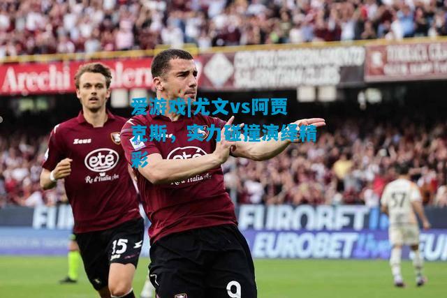 尤文vs阿贾克斯，实力碰撞演绎精彩