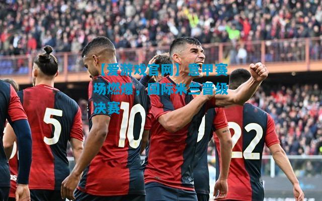 意甲赛场燃爆，国际米兰晋级决赛