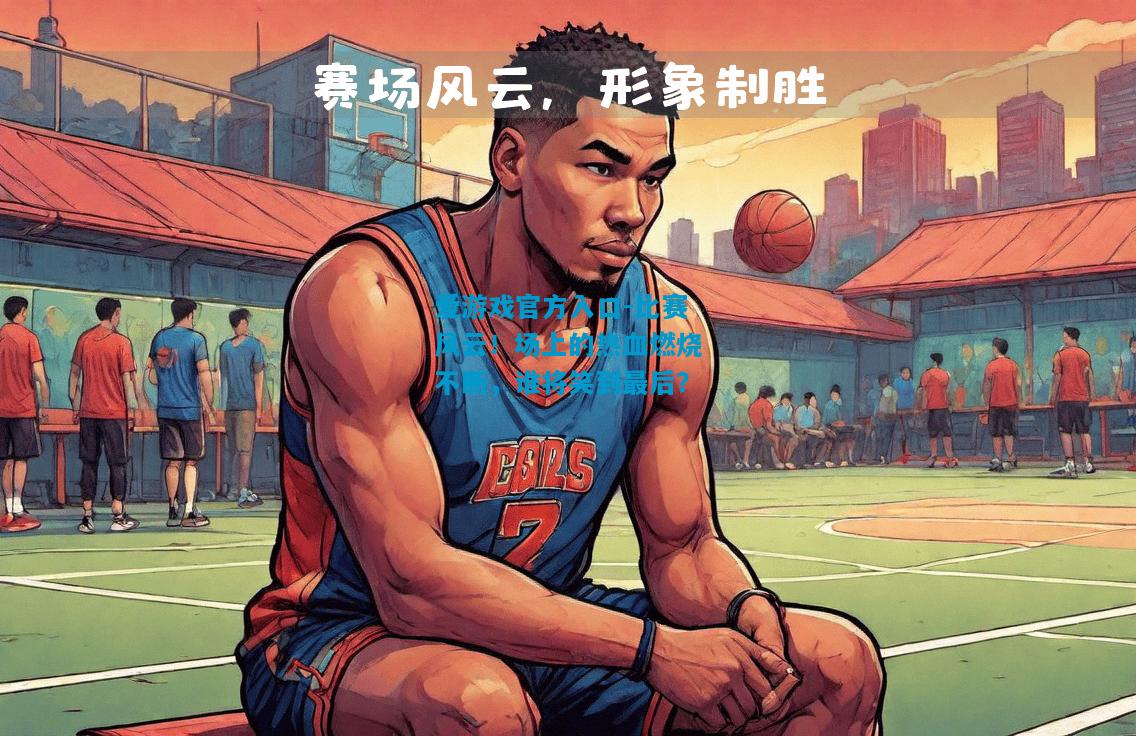 爱游戏官方入口-比赛风云！场上的热血燃烧不断，谁将笑到最后？
