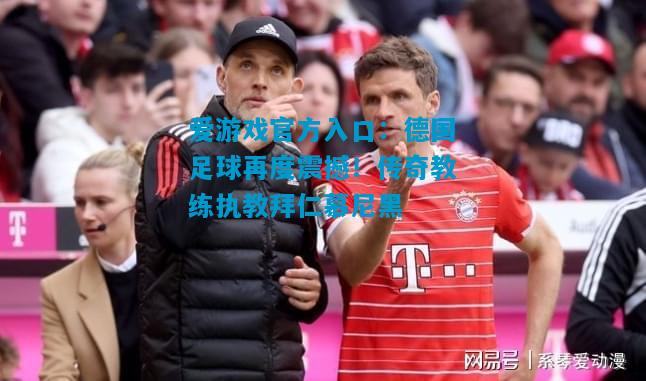 德国足球再度震撼！传奇教练执教拜仁慕尼黑
