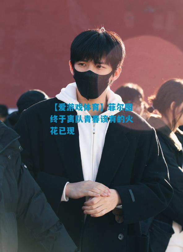 【爱游戏体育】菲尔图终于离队青春该有的火花已现