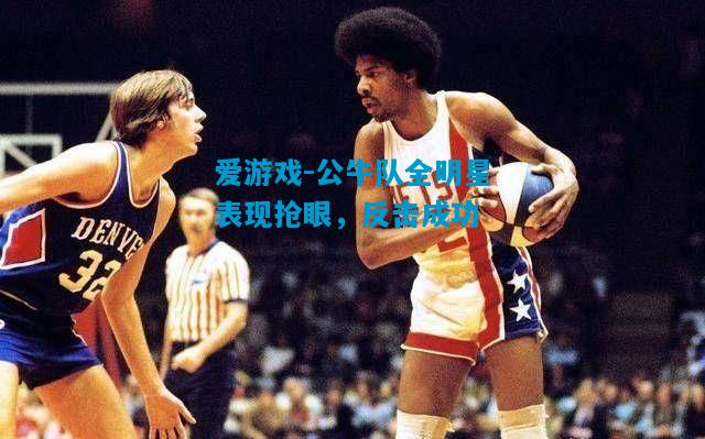 公牛队全明星表现抢眼，反击成功