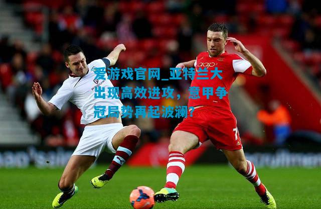 爱游戏官网_亚特兰大出现高效进攻，意甲争冠局势再起波澜？