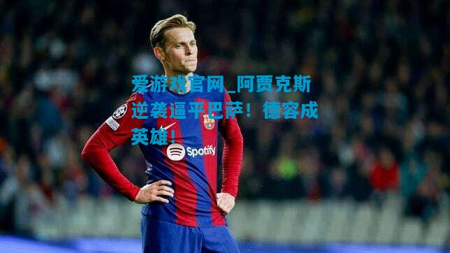 爱游戏官网_阿贾克斯逆袭逼平巴萨！德容成英雄！