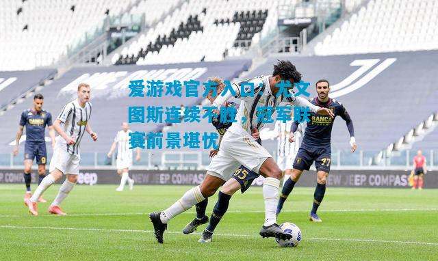 爱游戏官方入口：尤文图斯连续不胜，冠军联赛前景堪忧