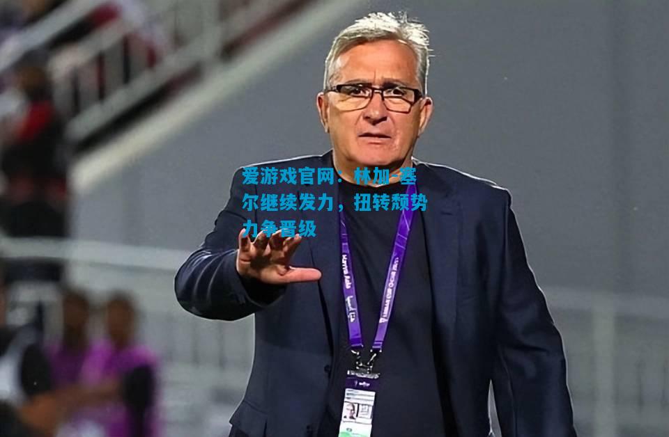 林加-塞尔继续发力，扭转颓势力争晋级