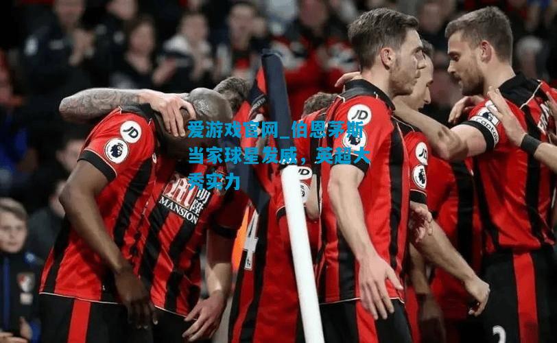 爱游戏官网_伯恩茅斯当家球星发威，英超大秀实力