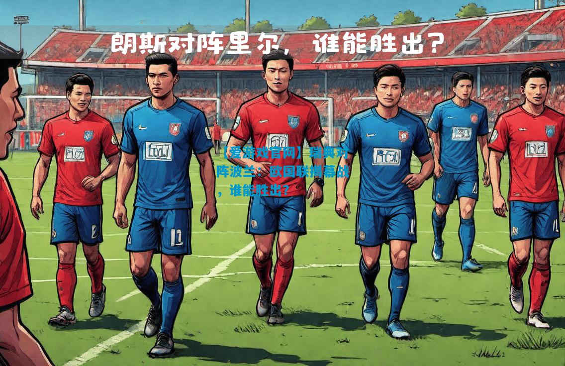 【爱游戏官网】瑞典对阵波兰：欧国联揭幕战，谁能胜出？