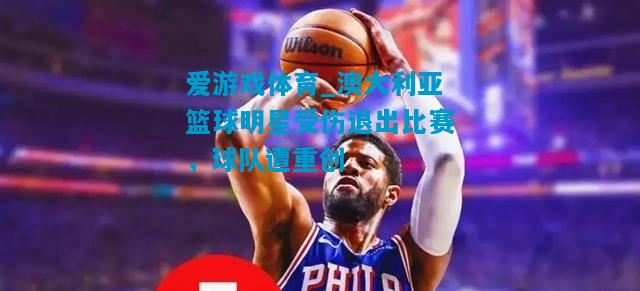 爱游戏体育_澳大利亚篮球明星受伤退出比赛，球队遭重创
