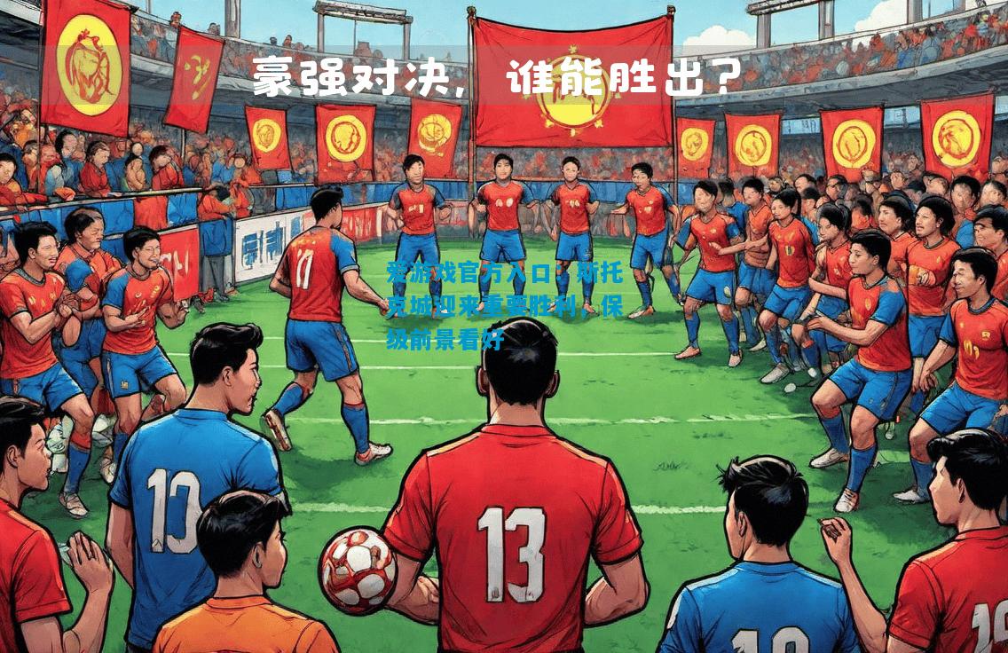爱游戏官方入口：斯托克城迎来重要胜利，保级前景看好