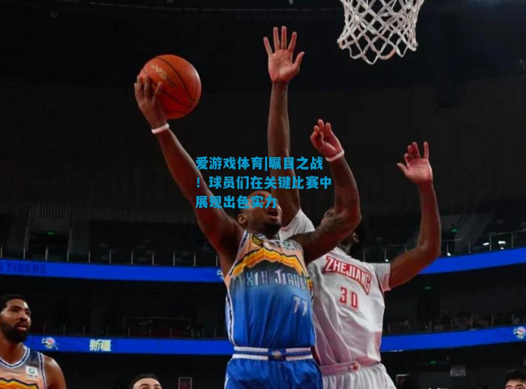瞩目之战！球员们在关键比赛中展现出色实力