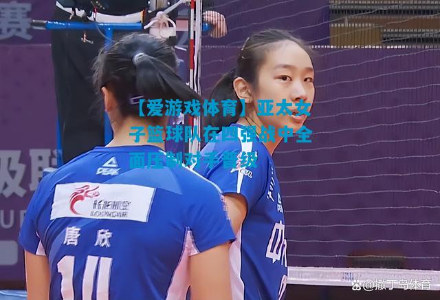 【爱游戏体育】亚太女子篮球队在四强战中全面压制对手晋级