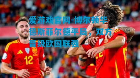 爱游戏官网-博尔顿华德斯菲尔德平局，双方晋级欧国联强