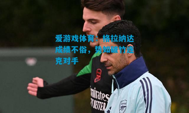 爱游戏体育：格拉纳达成绩不俗，势如破竹连克对手