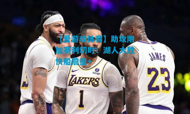 【爱游戏体育】助攻附加赛利切时！湖人大胜快船詹皇+