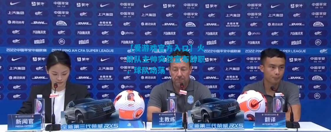 【爱游戏官方入口】火箭队主帅突然宣布辞职，球队动荡