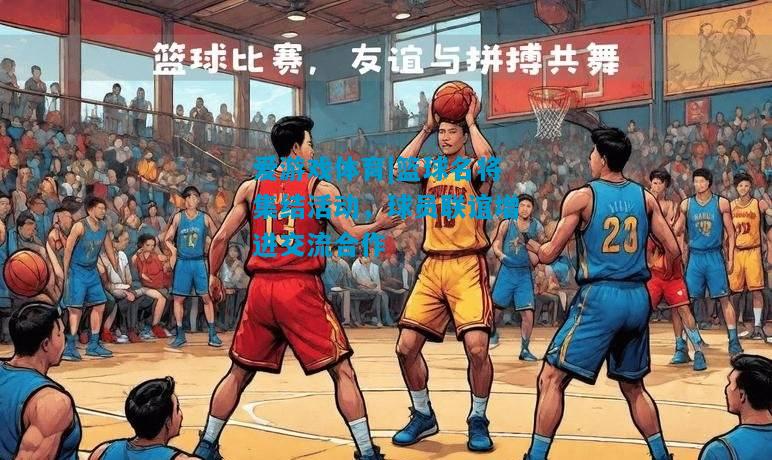 爱游戏体育|篮球名将集结活动，球员联谊增进交流合作