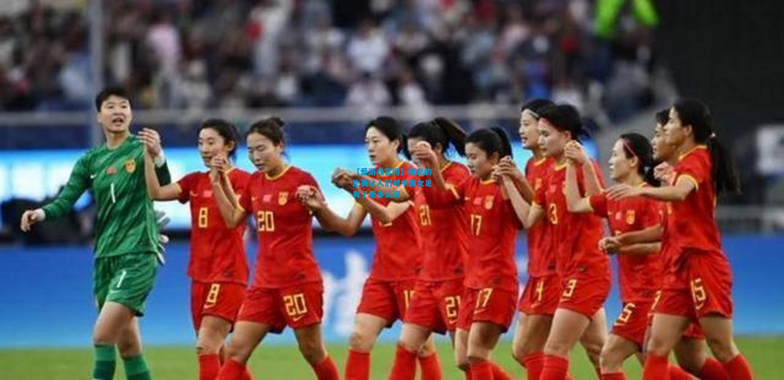 【爱游戏官网】精彩的比赛让人们对中国女足有了更多认识