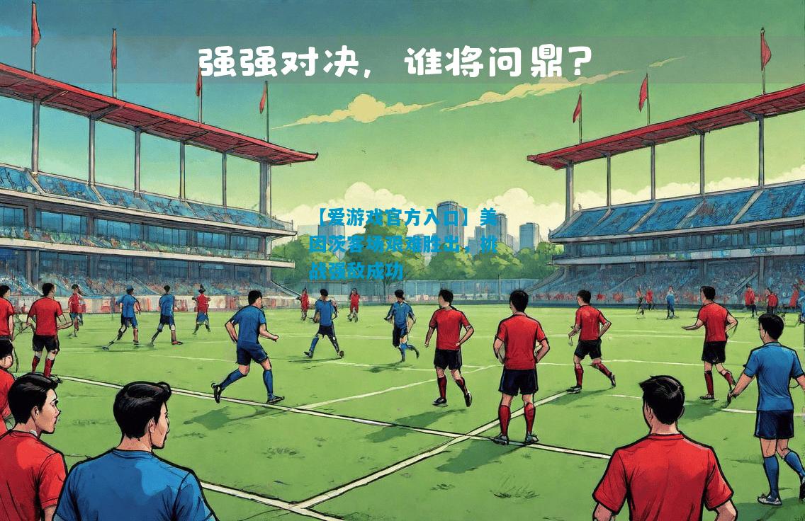 【爱游戏官方入口】美因茨客场艰难胜出，挑战强敌成功