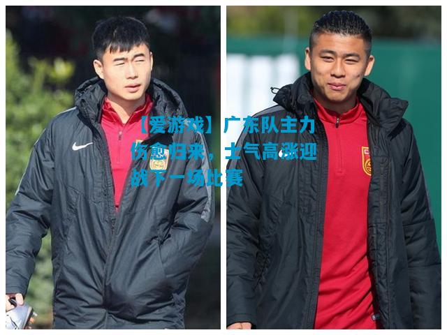 广东队主力伤愈归来，士气高涨迎战下一场比赛