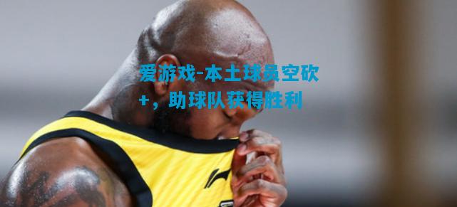 本土球员空砍+，助球队获得胜利
