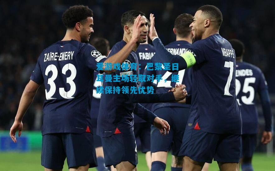 爱游戏体育：巴黎圣日耳曼主场轻取对手，继续保持领先优势