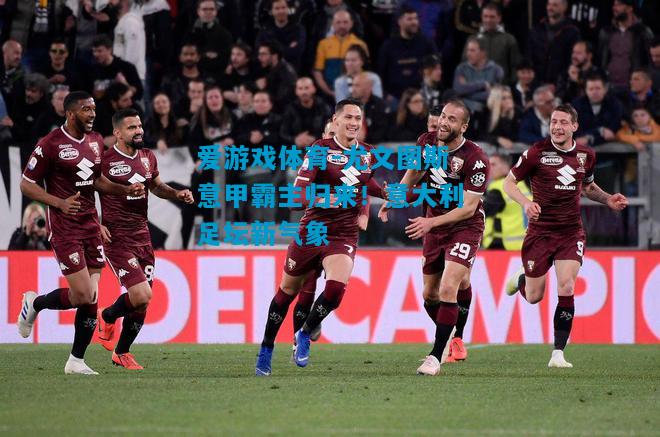爱游戏体育-尤文图斯意甲霸主归来！意大利足坛新气象