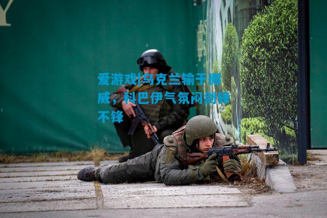 乌克兰输于挪威，科巴伊气氛闷剑锋不锋