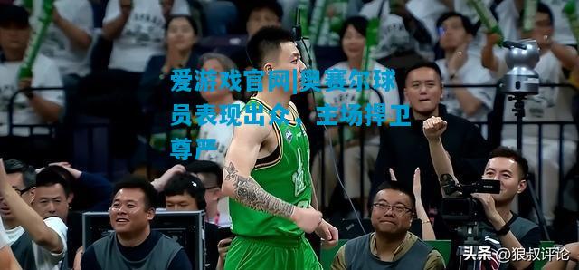 奥赛尔球员表现出众，主场捍卫尊严
