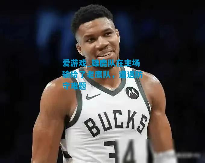 爱游戏_雄鹿队在主场输给了老鹰队，遭遇防守难题