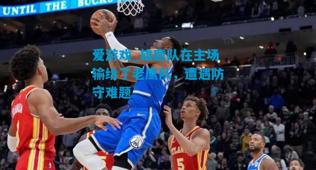 雄鹿队在主场输给了老鹰队，遭遇防守难题