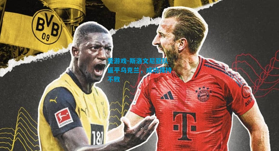 爱游戏-斯洛文尼亚队逼平乌克兰，成功保持不败