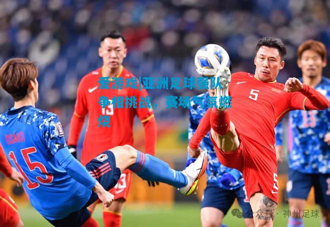 爱游戏|亚洲足球强队争相挑战，赛场气氛燃烧