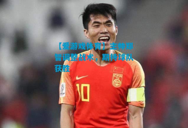 【爱游戏体育】主帅郑智调整战术，期待球队获胜