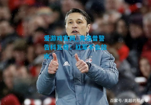 爱游戏官网_克洛普警告科瓦奇：红军不会放水