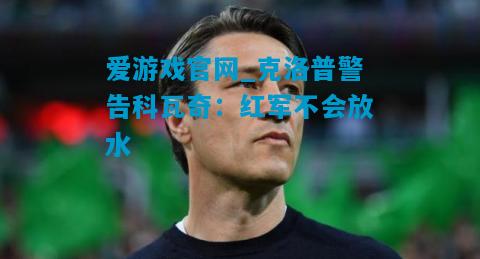 克洛普警告科瓦奇：红军不会放水
