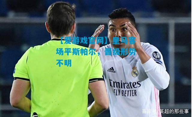 【爱游戏官网】皇马客场平斯帕尔，晋级形势不明