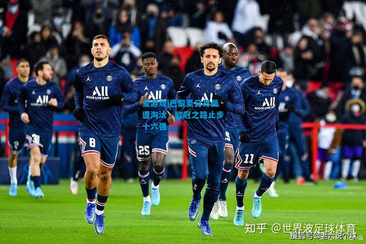 爱游戏|巴黎圣日耳曼遭淘汰，欧冠之路止步十六强