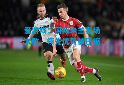 爱游戏：国际米兰客场大败，领先优势被压缩