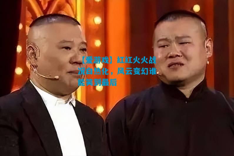 【爱游戏】红红火火战况白热化，风云变幻谁能笑到最后