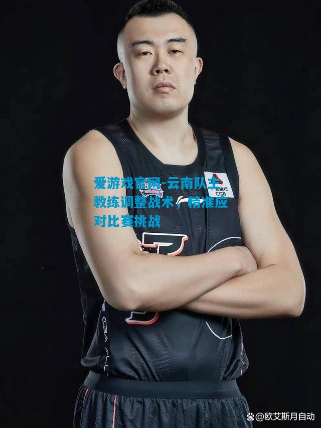 爱游戏官网-云南队主教练调整战术，精准应对比赛挑战