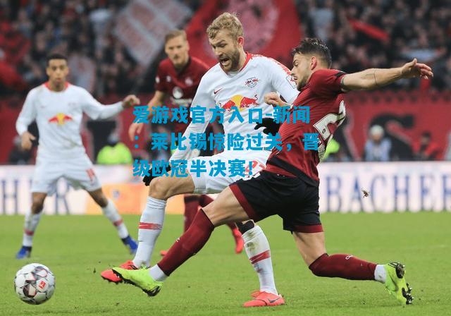 爱游戏官方入口-新闻：莱比锡惊险过关，晋级欧冠半决赛！