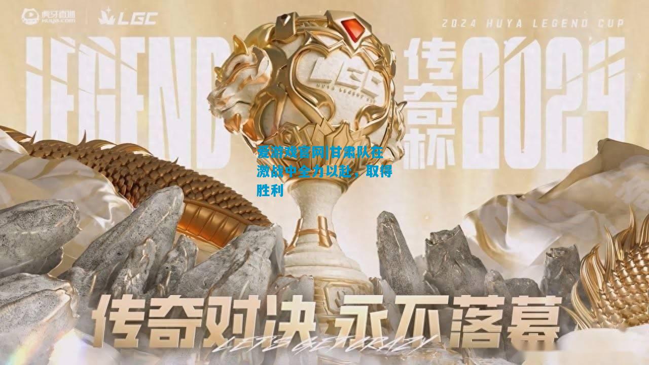 爱游戏官网|甘肃队在激战中全力以赴，取得胜利