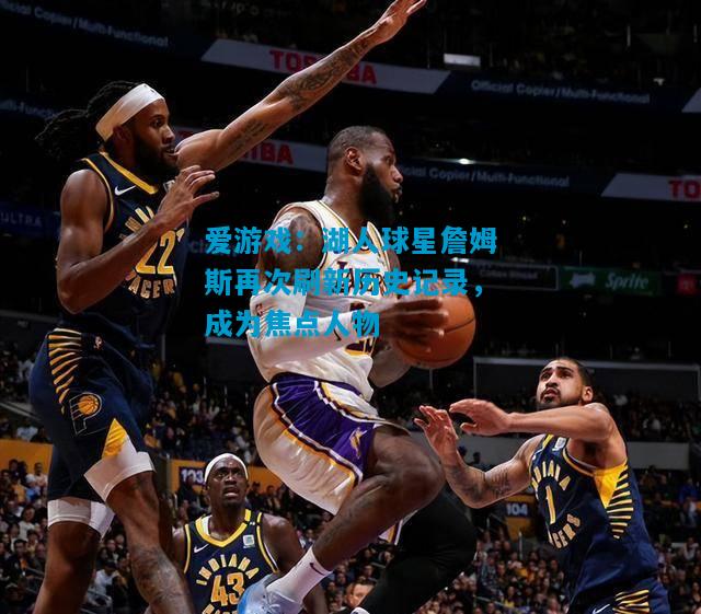 湖人球星詹姆斯再次刷新历史记录，成为焦点人物