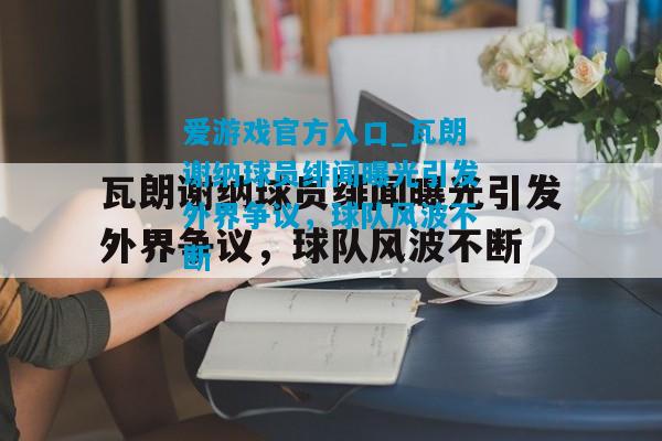 爱游戏官方入口_瓦朗谢纳球员绯闻曝光引发外界争议，球队风波不断
