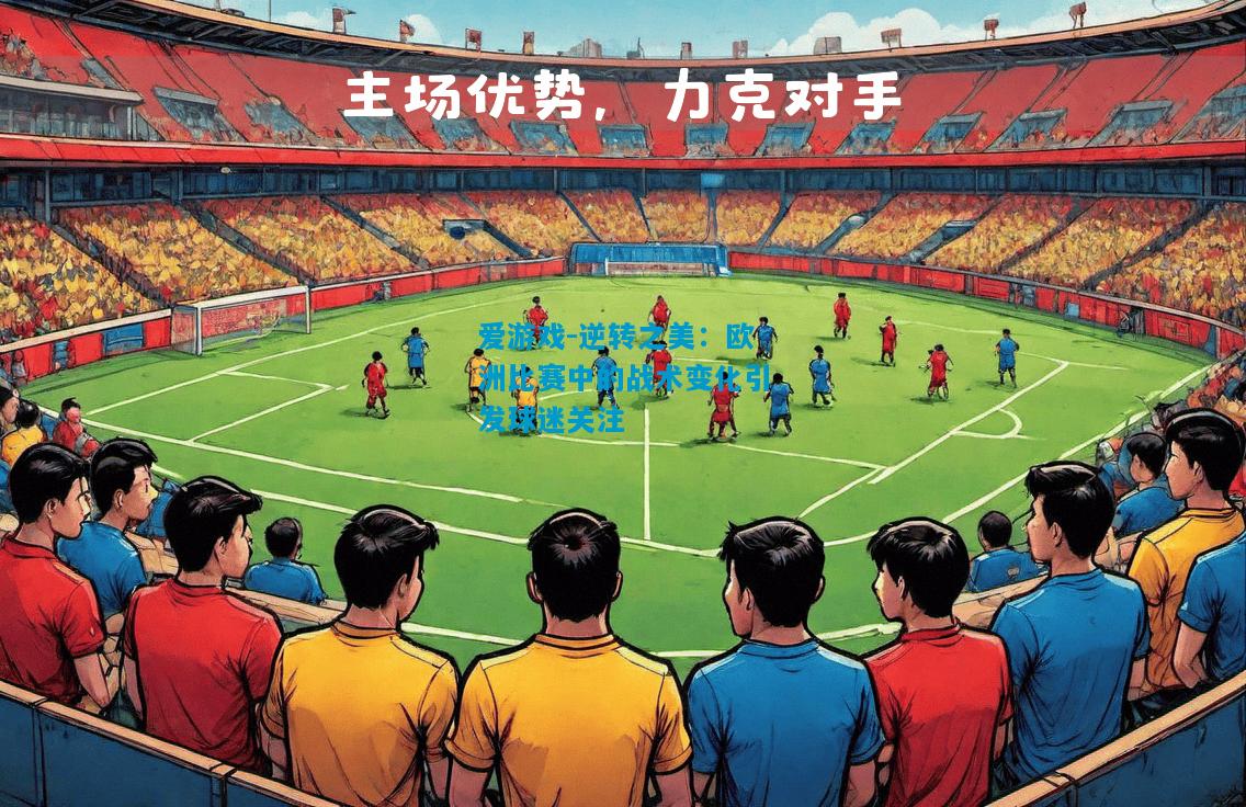 爱游戏-逆转之美：欧洲比赛中的战术变化引发球迷关注