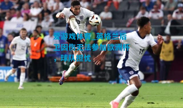 爱游戏体育_英格兰后卫因伤无法参加欧洲杯，球队担忧