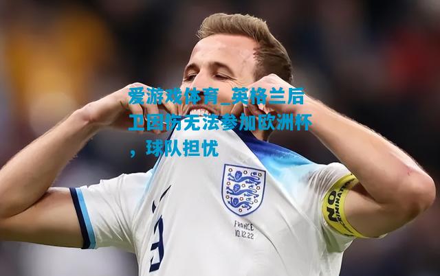 英格兰后卫因伤无法参加欧洲杯，球队担忧