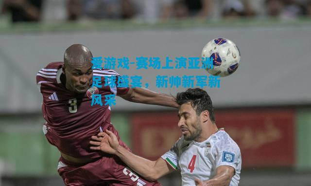 爱游戏-赛场上演亚洲足球盛宴，新帅新军新风采