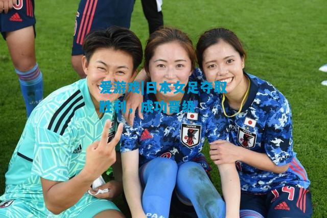 爱游戏|日本女足夺取胜利，成功晋级